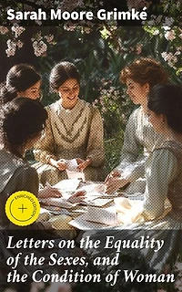 Letters on the Equality of the Sexes, and the Condition of Woman: Enriched edition. Challenging Gender Norms: A Revolutionary Perspective on Women's Rights