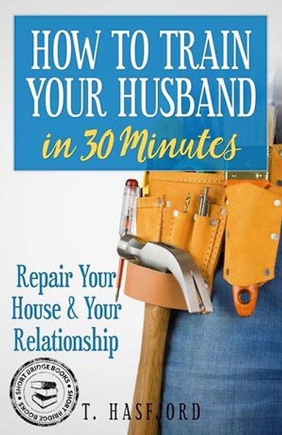HOW TO TRAIN YOUR HUSBAND IN 30 MINUTES: REPAIR YOUR HOUSE AND YOUR RELATIONSHIP