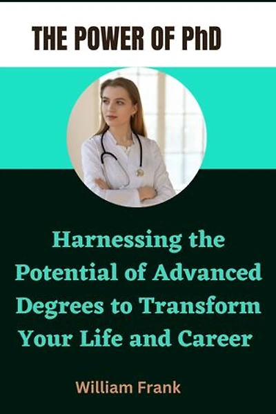 The Power of PhD: Harnessing the Potential of Advanced Degrees to Transform Your Life and Career