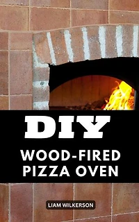 DIY Wood-Fired Pizza Oven: A Complete Guide To Building Your Own Backyard Wood-fired Pizza Oven | Tips For Constructing A Beautiful And Timeless Pizza Oven With No Previous Experience