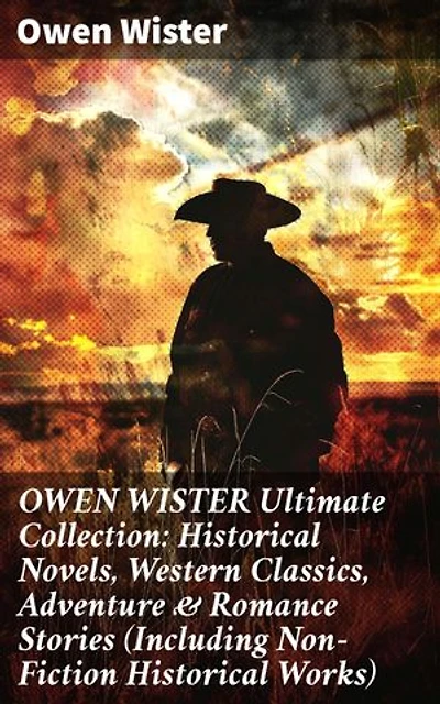 OWEN WISTER Ultimate Collection: Historical Novels, Western Classics, Adventure & Romance Stories (Including Non-Fiction Historical Works): Enriched edition. Frontier Tales & Historical Classics Collection