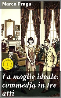 La moglie ideale: commedia in tre atti: Esplorando ruoli di genere e critica sociale nel teatro di Marco Praga