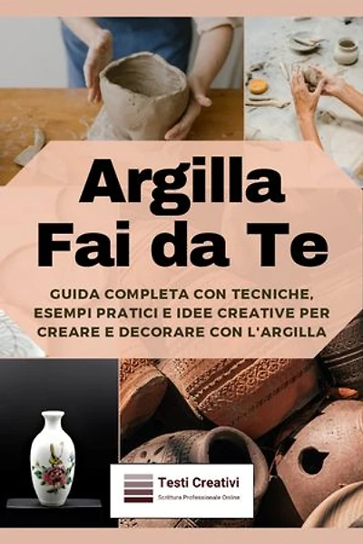 Argilla Fai da Te: Guida Completa con Tecniche, Esempi Pratici e Idee Creative per Creare e Decorare con l'Argilla