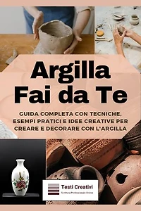 Argilla Fai da Te: Guida Completa con Tecniche, Esempi Pratici e Idee Creative per Creare e Decorare con l'Argilla