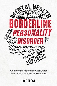 Borderline Personality Disorder: A Life-Changing Guide to Successfully Manage BPD, Protect Your Mental Health, and Cultivate Healthy Relationships