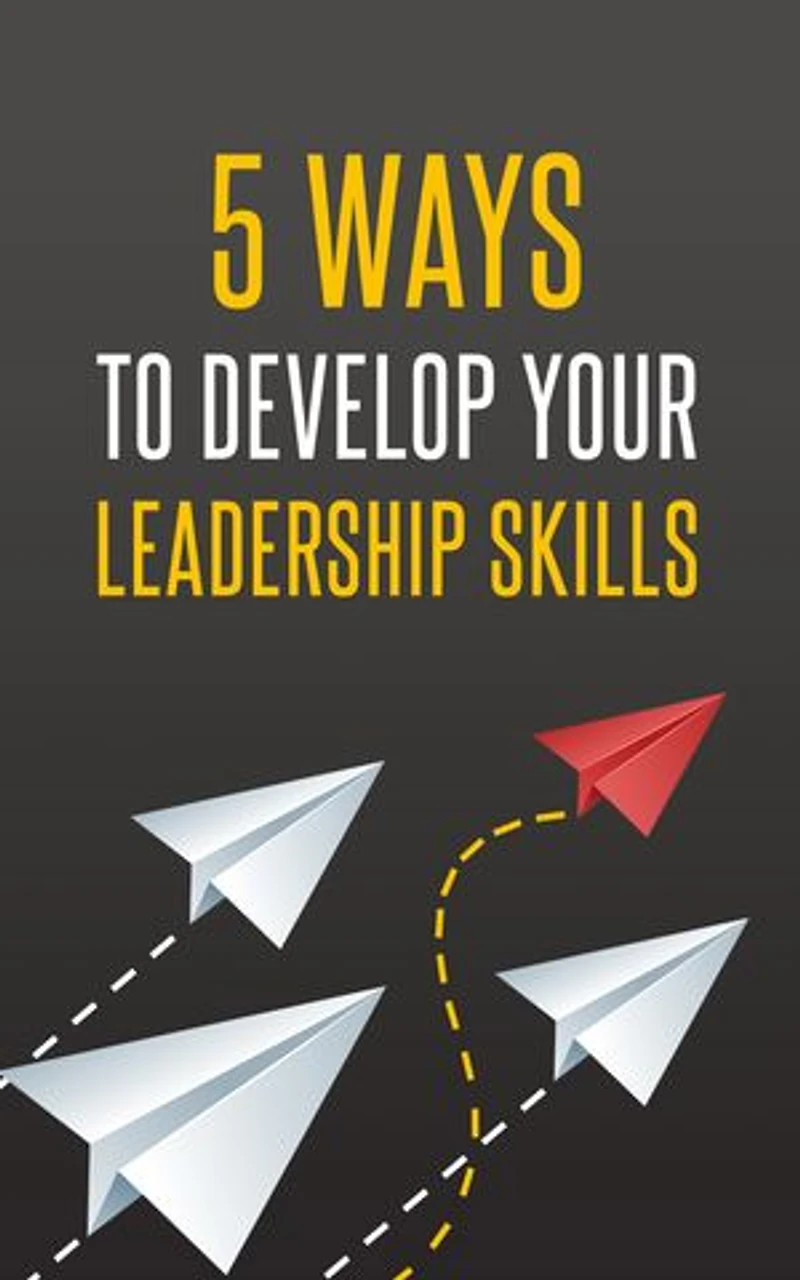 5 Ways To Develop Your Leadership Skills