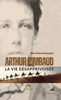 Arthur Rimbaud: La vie désapprivoisée