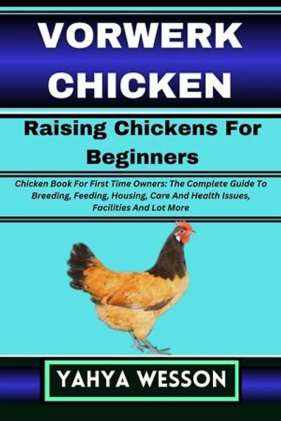 VORWERK CHICKEN Raising Chickens For Beginners: Chicken Book For First Time Owners: The Complete Guide To Breeding, Feeding, Housing, Care And Health Issues, Facilities And Lot More