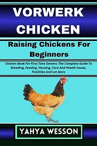 VORWERK CHICKEN Raising Chickens For Beginners: Chicken Book For First Time Owners: The Complete Guide To Breeding, Feeding, Housing, Care And Health Issues, Facilities And Lot More
