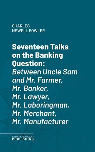 Seventeen Talks on the Banking Question: Between Uncle Sam and Mr. Farmer, Mr. Banker, Mr. Lawyer, Mr. Laboringman, Mr. Merchant, Mr. Manufacturer
