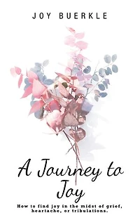 A Journey to Joy: How Find Joy the Midst of Grief, Heartache, or Tribulations.