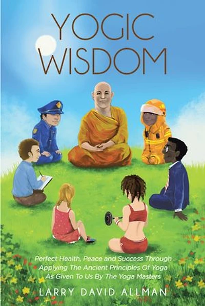 Yogic Wisdom: Perfect Health, Peace and Success through Applying the Ancient Principles of Yoga as Given to Us by Masters