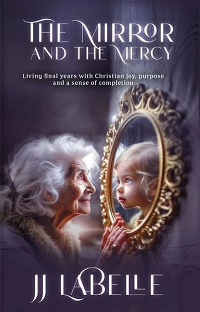 The Mirror and the Mercy: Living final years with Christian joy, purpose and a sense of completion