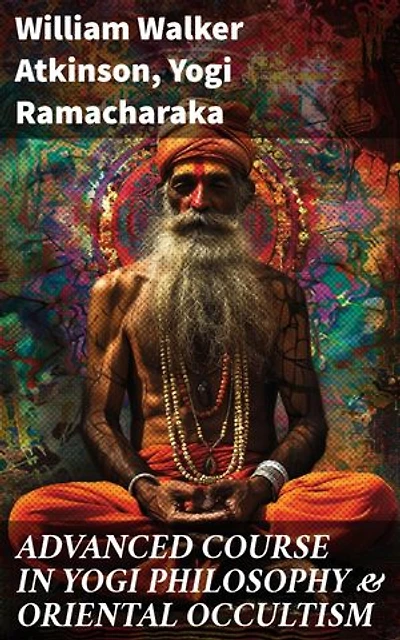 ADVANCED COURSE IN YOGI PHILOSOPHY & ORIENTAL OCCULTISM: Enriched edition. Light On The Path, Spiritual Consciousness, The Voice Of Silence, Karma Yoga & Mind And Spirit