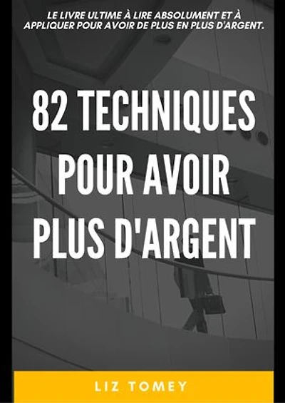 82 techniques pour avoir plus d'argent: LE LIVRE ULTIME A LIRE ABSOLUMENT ET A APPLIQUER POUR AVOIR DE PLUS EN PLUS D'ARGENT