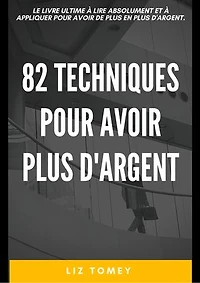 82 techniques pour avoir plus d'argent: LE LIVRE ULTIME A LIRE ABSOLUMENT ET A APPLIQUER POUR AVOIR DE PLUS EN PLUS D'ARGENT