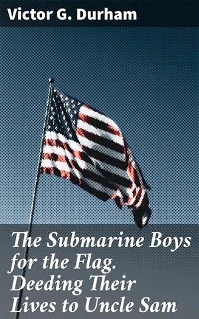 The Submarine Boys for the Flag. Deeding Their Lives to Uncle Sam: A Tale of Youthful Duty and Naval Patriotism