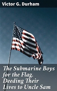 The Submarine Boys for the Flag. Deeding Their Lives to Uncle Sam: A Tale of Youthful Duty and Naval Patriotism