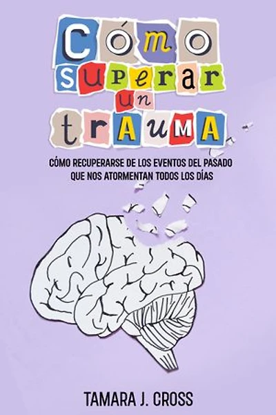 Cómo Superar un Trauma: Cómo Recuperarse de los Eventos del Pasado que nos Atormentan Todos los Días