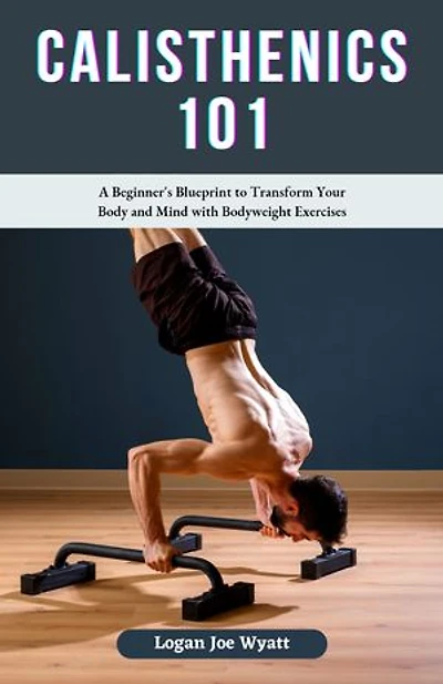 Calisthenics 101: A Beginner's Blueprint to Transform Your Body and Mind with Bodyweight Exercises