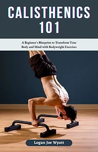 Calisthenics 101: A Beginner's Blueprint to Transform Your Body and Mind with Bodyweight Exercises