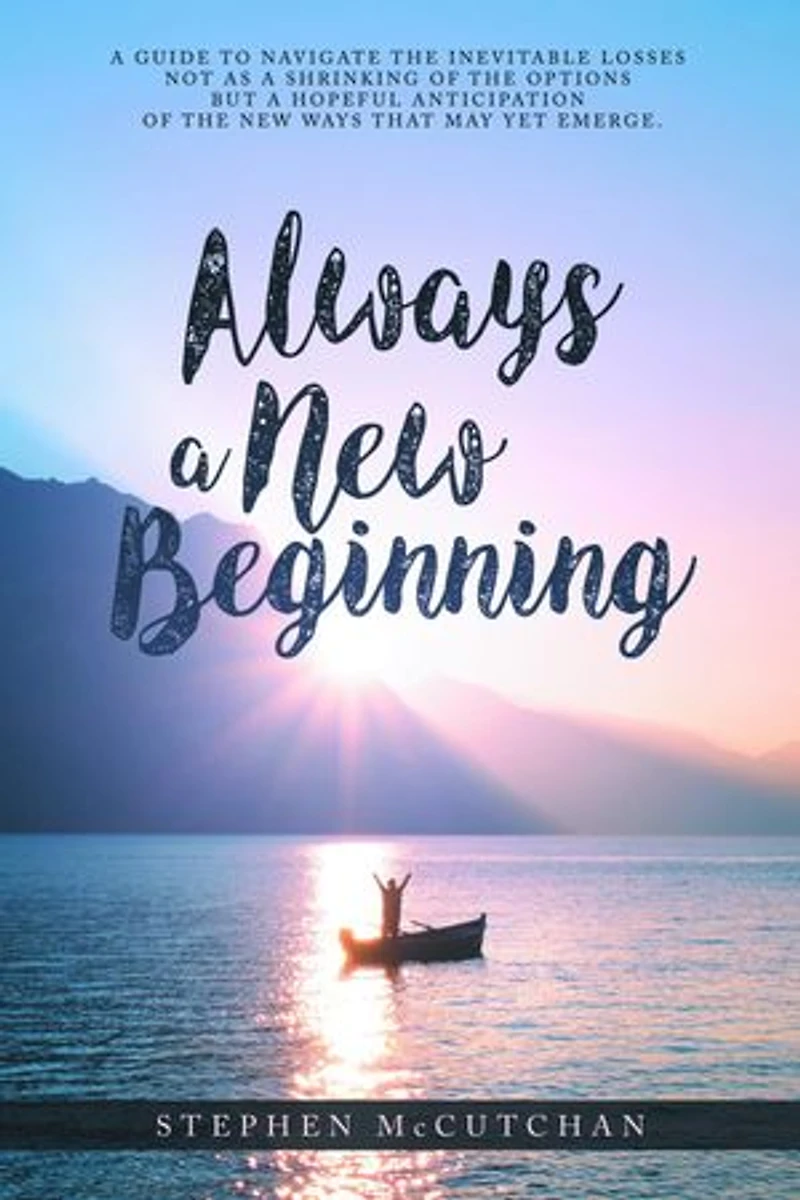 Always a New Beginning: a guide to navigate the inevitable losses not as a shrinking of the options but a hopeful anticipation of the new ways that may yet emerge
