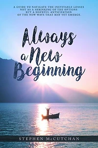 Always a New Beginning: a guide to navigate the inevitable losses not as a shrinking of the options but a hopeful anticipation of the new ways that may yet emerge
