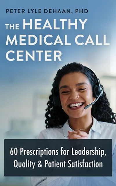 The Healthy Medical Call Center: 60 Prescriptions for Leadership, Quality, and Patient Satisfaction
