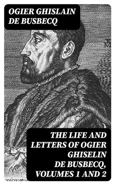 The Life and Letters of Ogier Ghiselin de Busbecq, Volumes 1 and 2: Enriched edition.