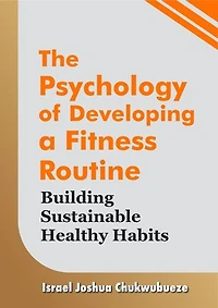 The Psychology of Developing a Fitness Routine: Building Sustainable Healthy Habits