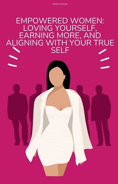 EMPOWERED WOMEN: LOVING YOURSELF, EARNING MORE, AND ALIGNING WITH YOUR TRUE SELF