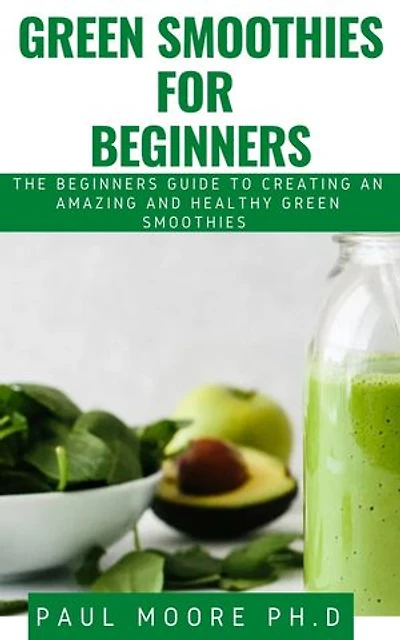 GREEN SMOOTHIES FOR BEGINNERS: THE BEGINNERS GUIDE TO CREATING AN AMAZING AND HEALTHY GREEN SMOOTHIES