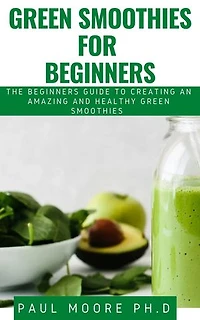 GREEN SMOOTHIES FOR BEGINNERS: THE BEGINNERS GUIDE TO CREATING AN AMAZING AND HEALTHY GREEN SMOOTHIES