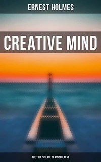 Creative Mind - The True Science of Mindfulness: Lessons and Speeches on Mental and Spiritual Law