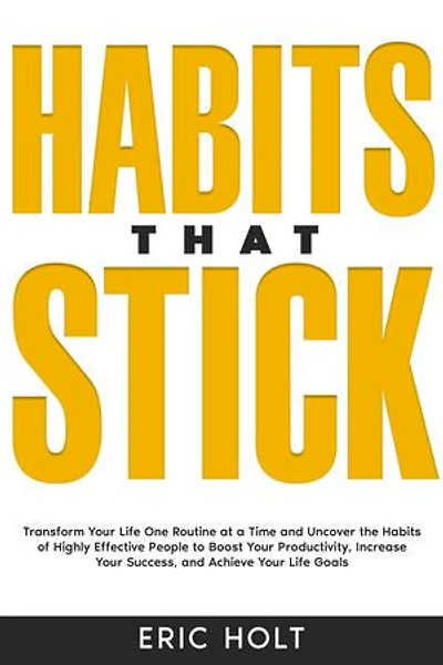 Habits That Stick: Transform Your Life One Routine at a Time and Uncover the Habits of Highly Effective People to Boost Your Productivity, Increase Your Success, and Achieve Your Life Goals.