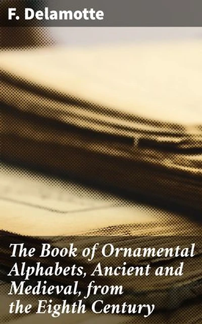 The Book of Ornamental Alphabets, Ancient and Medieval, from the Eighth Century: Enriched edition. A Visual Journey Through Historic Alphabets and Decorative Scripts