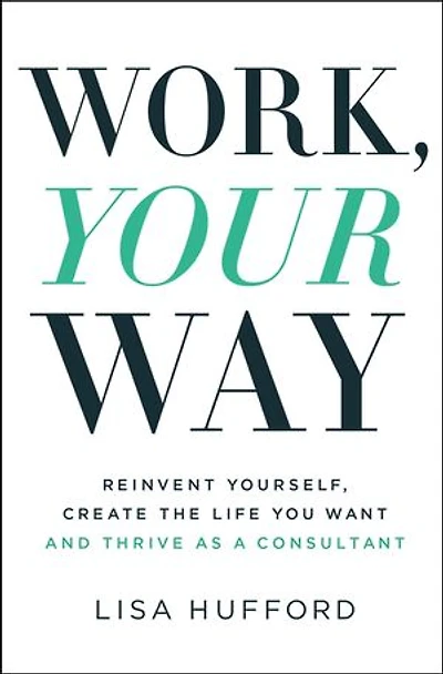 Work, Your Way: Reinvent Yourself, Create The Life You Want And Thrive As A Consultant