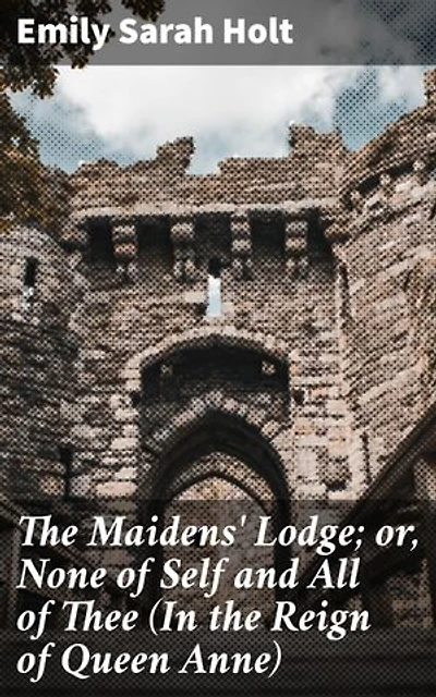 The Maidens' Lodge; or, None of Self and All of Thee (In the Reign of Queen Anne): A Tale of Loyalty, Sacrifice, and Selfless Love in Queen Anne's Era