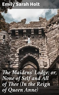 The Maidens' Lodge; or, None of Self and All of Thee (In the Reign of Queen Anne): A Tale of Loyalty, Sacrifice, and Selfless Love in Queen Anne's Era