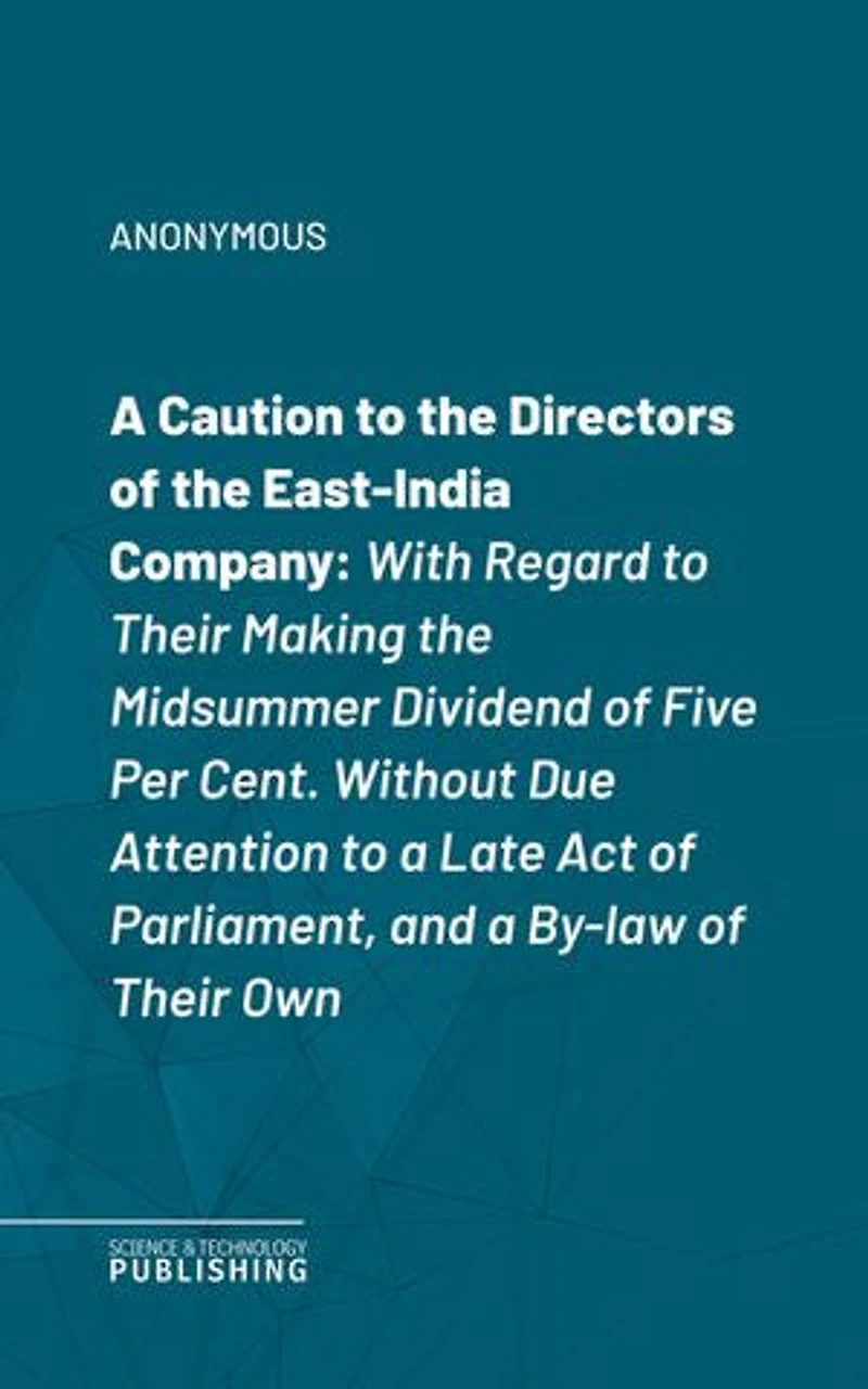 A Caution to the Directors of the East-India Company: With Regard to Their Making the Midsummer Dividend of Five Per Cent. Without Due Attention to a Late Act of Parliament, and a By-law of Their Own