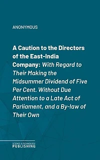 A Caution to the Directors of the East-India Company: With Regard to Their Making the Midsummer Dividend of Five Per Cent. Without Due Attention to a Late Act of Parliament, and a By-law of Their Own
