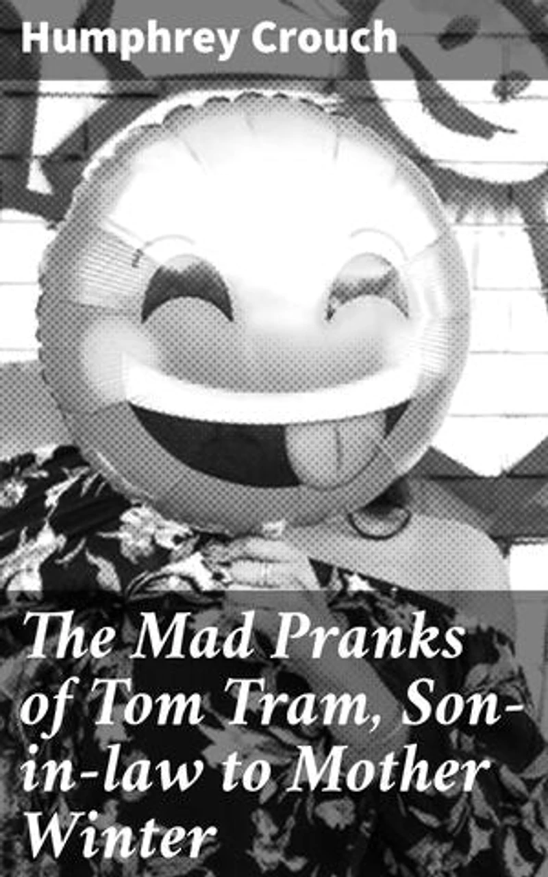 The Mad Pranks of Tom Tram, Son-in-law to Mother Winter: Enriched edition. To Which Are Added His Merry Jests, Odd Conceits, and Pleasant Tales