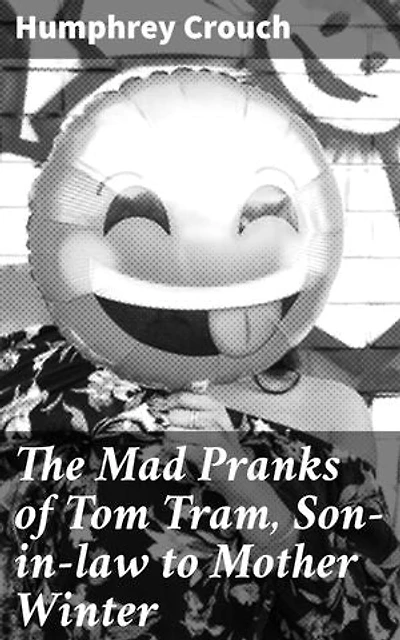 The Mad Pranks of Tom Tram, Son-in-law to Mother Winter: Enriched edition. To Which Are Added His Merry Jests, Odd Conceits, and Pleasant Tales