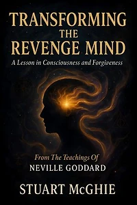 Transforming the Revenge Mind: A Lesson in Consciousness and Forgiveness. From The Teachings Of Neville Goddard