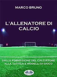 L'allenatore Di Calcio: Dalla Formazione Del Calciatore Alla Tattica E Modelli Gioco