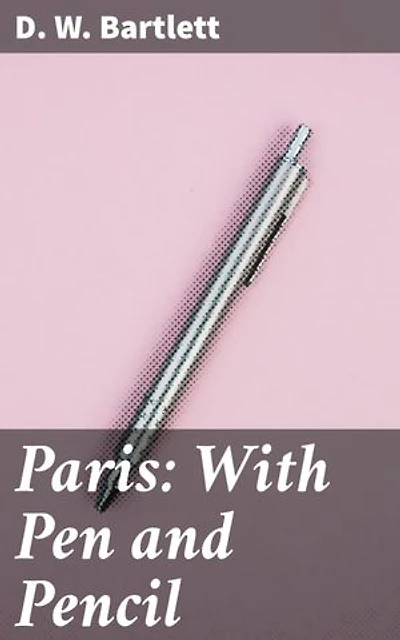Paris: With Pen and Pencil: Its People and Literature, Its Life and Business