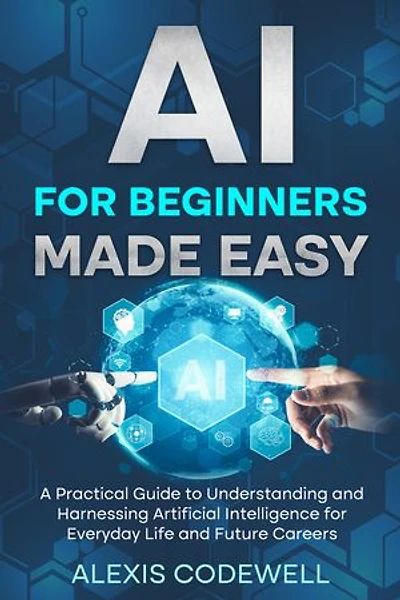 AI For Beginners Made Easy: A Practical Guide To Understanding And Harnessing Artificial Intelligence For Everyday Life And Future Careers