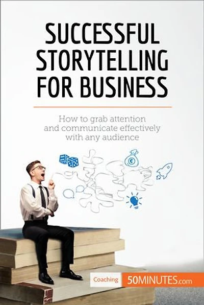Successful Storytelling for Business: How to grab attention and communicate effectively with any audience