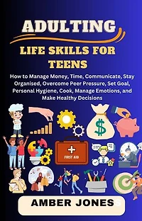 Adulting Life Skills For Teens: How to Manage Money, Time, Communicate, Stay Organized, Overcome Peer Pressure, Set Goals, Personal Hygiene, Cook. Manage Emotions, and Make Healthy Decisions.