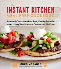 The Instant Kitchen Meal Prep Cookbook: Plan and Cook Ahead for Fast, Family-Friendly Meals Using Your Pressure Cooker Air Fryer